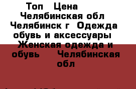 Топ › Цена ­ 100 - Челябинская обл., Челябинск г. Одежда, обувь и аксессуары » Женская одежда и обувь   . Челябинская обл.